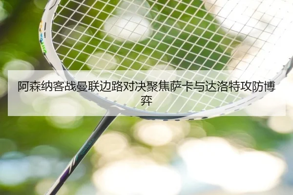阿森纳客战曼联边路对决聚焦萨卡与达洛特攻防博弈