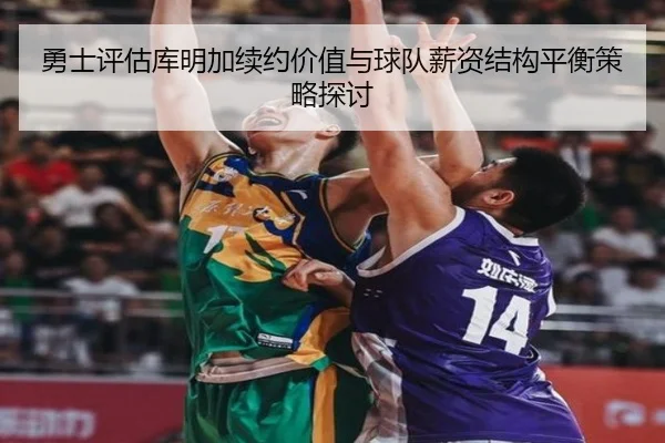 勇士评估库明加续约价值与球队薪资结构平衡策略探讨