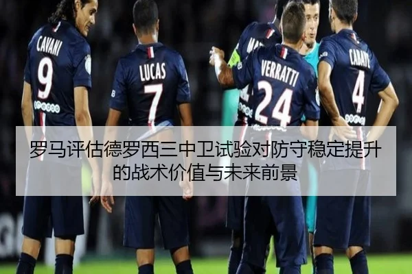 罗马评估德罗西三中卫试验对防守稳定提升的战术价值与未来前景