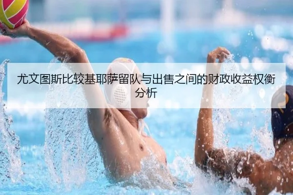 尤文图斯比较基耶萨留队与出售之间的财政收益权衡分析