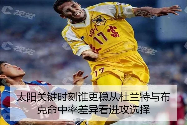 太阳关键时刻谁更稳从杜兰特与布克命中率差异看进攻选择