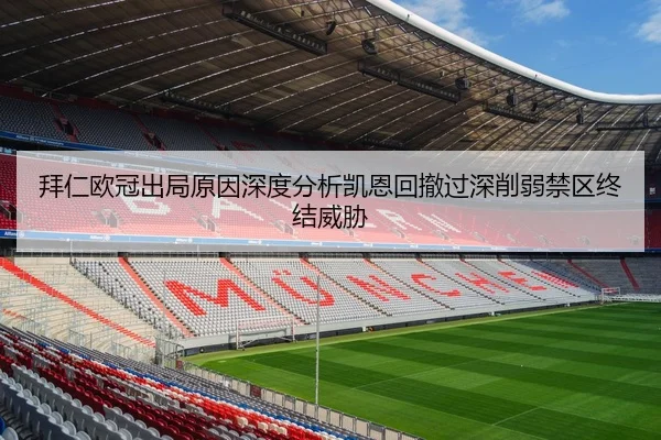 拜仁欧冠出局原因深度分析凯恩回撤过深削弱禁区终结威胁