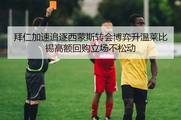 拜仁加速追逐西蒙斯转会博弈升温莱比锡高额回购立场不松动